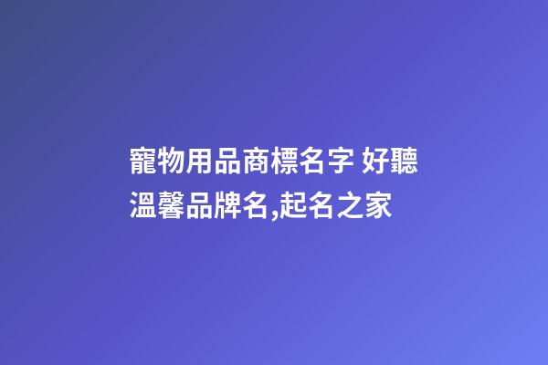 寵物用品商標名字 好聽溫馨品牌名,起名之家-第1張-商標起名-玄機派